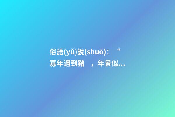 俗語(yǔ)說(shuō)：“寡年遇到豬，年景似珍珠”，寡年是什么？是好是壞？